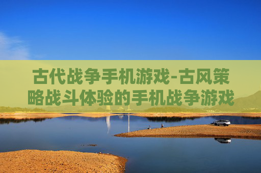 古代战争手机游戏-古风策略战斗体验的手机战争游戏