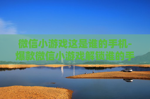 微信小游戏这是谁的手机-爆款微信小游戏解锁谁的手机谜题