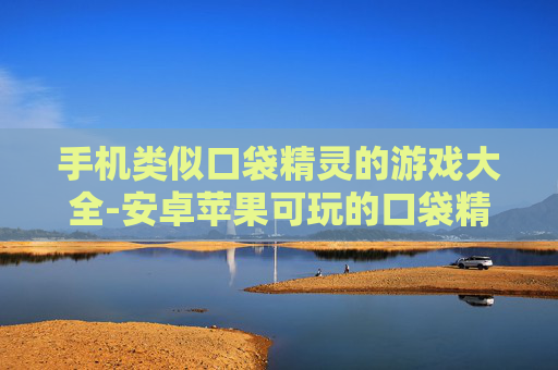手机类似口袋精灵的游戏大全-安卓苹果可玩的口袋精灵同类手游汇总