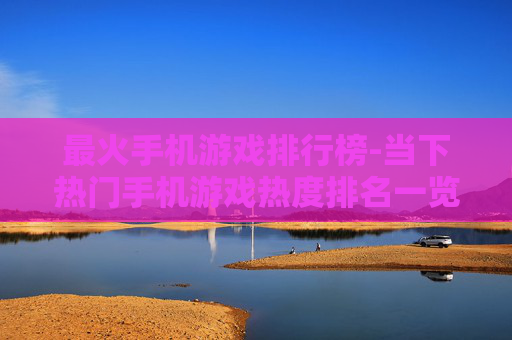 最火手机游戏排行榜-当下热门手机游戏热度排名一览