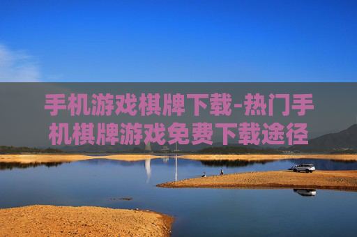 手机游戏棋牌下载-热门手机棋牌游戏免费下载途径