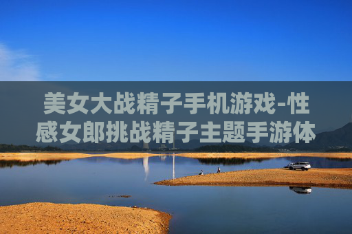 美女大战精子手机游戏-性感女郎挑战精子主题手游体验