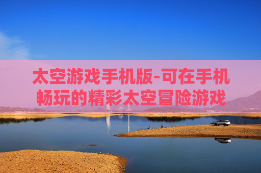 太空游戏手机版-可在手机畅玩的精彩太空冒险游戏