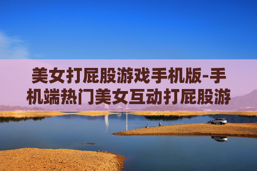 美女打屁股游戏手机版-手机端热门美女互动打屁股游戏