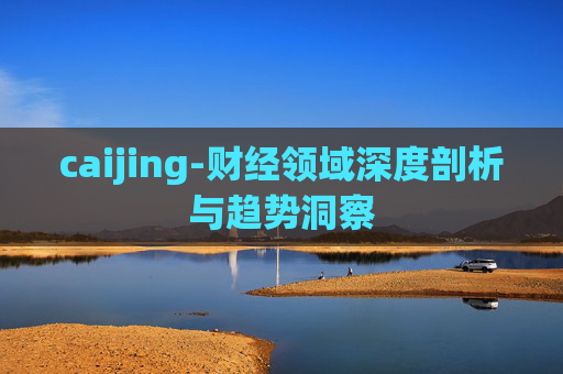 caijing-财经领域深度剖析与趋势洞察