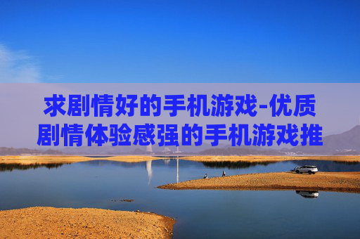 求剧情好的手机游戏-优质剧情体验感强的手机游戏推荐