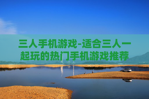 三人手机游戏-适合三人一起玩的热门手机游戏推荐