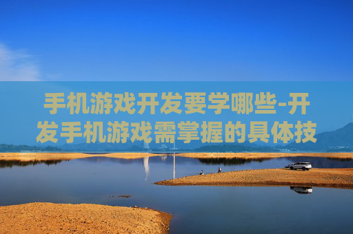 手机游戏开发要学哪些-开发手机游戏需掌握的具体技能内容