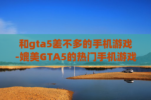 和gta5差不多的手机游戏-媲美GTA5的热门手机游戏推荐