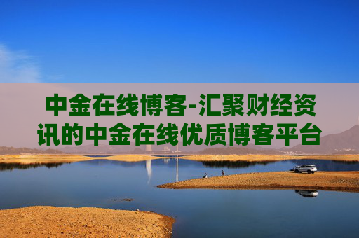 中金在线博客-汇聚财经资讯的中金在线优质博客平台