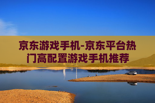 京东游戏手机-京东平台热门高配置游戏手机推荐