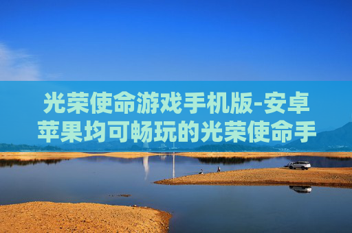 光荣使命游戏手机版-安卓苹果均可畅玩的光荣使命手游