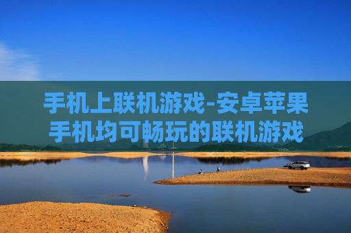 手机上联机游戏-安卓苹果手机均可畅玩的联机游戏