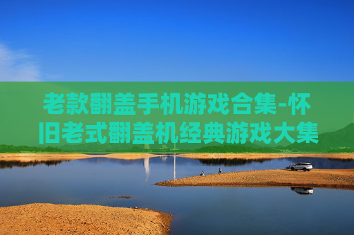 老款翻盖手机游戏合集-怀旧老式翻盖机经典游戏大集合