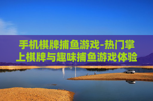 手机棋牌捕鱼游戏-热门掌上棋牌与趣味捕鱼游戏体验
