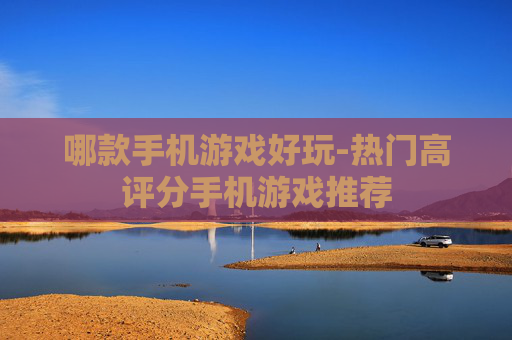 哪款手机游戏好玩-热门高评分手机游戏推荐