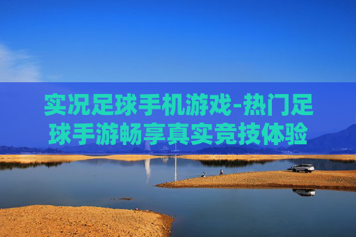 实况足球手机游戏-热门足球手游畅享真实竞技体验