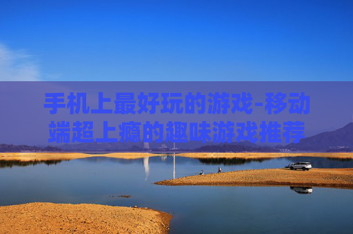 手机上最好玩的游戏-移动端超上瘾的趣味游戏推荐