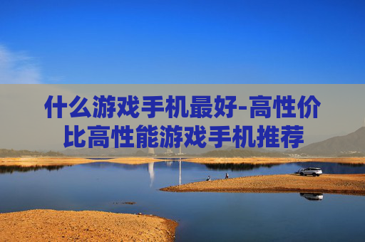什么游戏手机最好-高性价比高性能游戏手机推荐