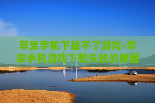 苹果手机下载不了游戏-苹果手机游戏下载失败的原因及解决办法 苹果手机下载不了游戏-苹果手机游戏下载失败的原因及解决办法