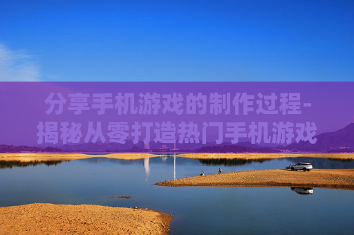 分享手机游戏的制作过程-揭秘从零打造热门手机游戏的详细步骤