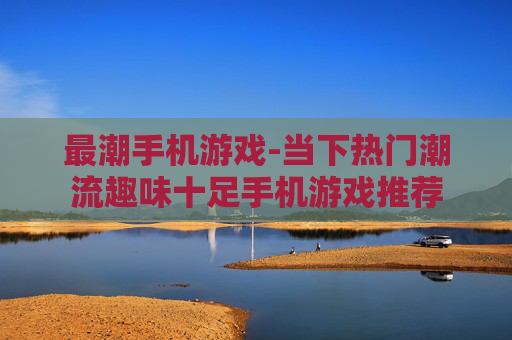 最潮手机游戏-当下热门潮流趣味十足手机游戏推荐