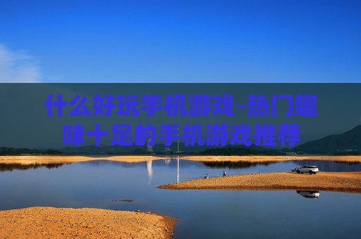 什么好玩手机游戏-热门趣味十足的手机游戏推荐