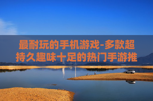 最耐玩的手机游戏-多款超持久趣味十足的热门手游推荐 最耐玩的手机游戏-多款超持久趣味十足的热门手游推荐