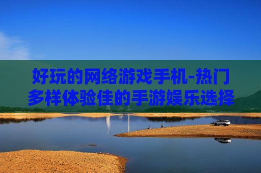 好玩的网络游戏手机-热门多样体验佳的手游娱乐选择
