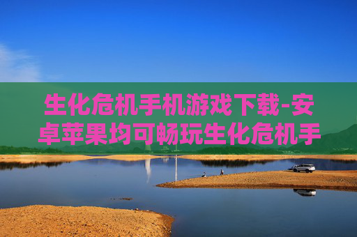 生化危机手机游戏下载-安卓苹果均可畅玩生化危机手游资源获取