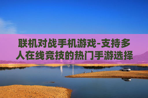 联机对战手机游戏-支持多人在线竞技的热门手游选择