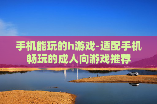 手机能玩的h游戏-适配手机畅玩的成人向游戏推荐
