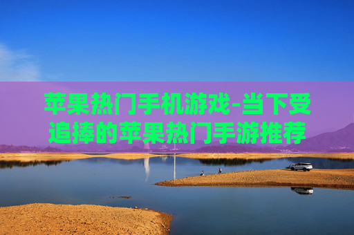苹果热门手机游戏-当下受追捧的苹果热门手游推荐