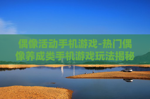 偶像活动手机游戏-热门偶像养成类手机游戏玩法揭秘