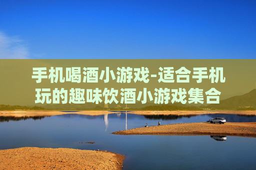 手机喝酒小游戏-适合手机玩的趣味饮酒小游戏集合