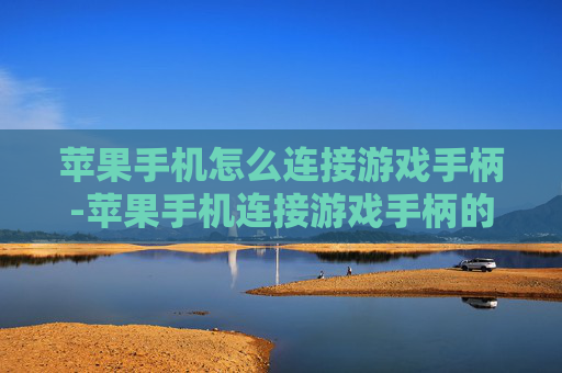 苹果手机怎么连接游戏手柄-苹果手机连接游戏手柄的详细操作方法