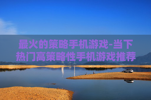 最火的策略手机游戏-当下热门高策略性手机游戏推荐