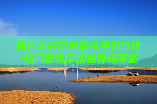 有什么好玩的联机手机游戏-热门联机手游推荐畅享趣味互动体验