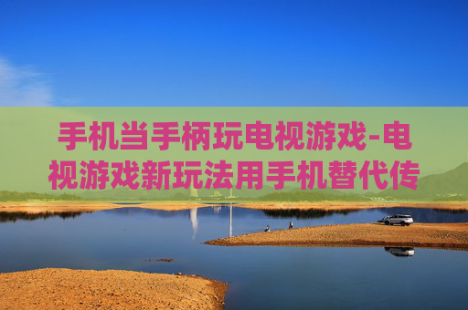 手机当手柄玩电视游戏-电视游戏新玩法用手机替代传统手柄