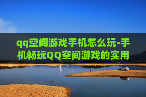 qq空间游戏手机怎么玩-手机畅玩QQ空间游戏的实用方法