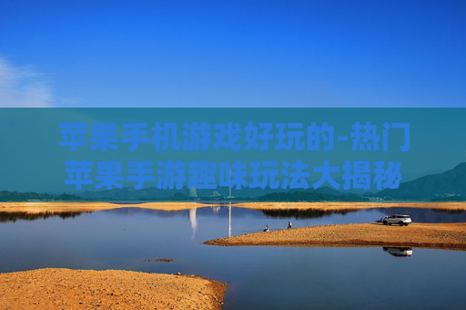 苹果手机游戏好玩的-热门苹果手游趣味玩法大揭秘
