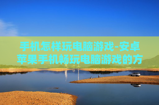 手机怎样玩电脑游戏-安卓苹果手机畅玩电脑游戏的方法