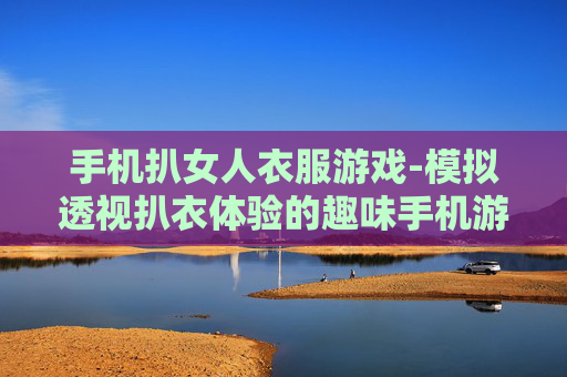 手机扒女人衣服游戏-模拟透视扒衣体验的趣味手机游戏