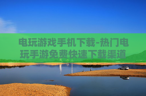 电玩游戏手机下载-热门电玩手游免费快速下载渠道