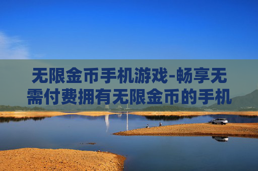 无限金币手机游戏-畅享无需付费拥有无限金币的手机游戏