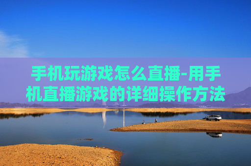 手机玩游戏怎么直播-用手机直播游戏的详细操作方法 手机玩游戏怎么直播-用手机直播游戏的详细操作方法