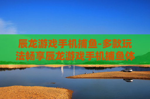 辰龙游戏手机捕鱼-多款玩法畅享辰龙游戏手机捕鱼体验