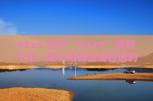 xzzx-由于“xzzx”表意不明，难以准确生成合适的副标题，请你提供更清晰、有实际含义的原标题内容。