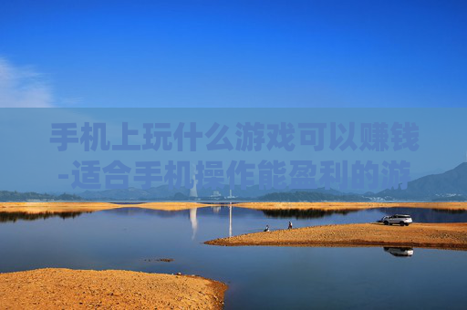 手机上玩什么游戏可以赚钱-适合手机操作能盈利的游戏推荐