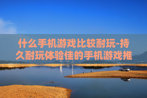 什么手机游戏比较耐玩-持久耐玩体验佳的手机游戏推荐